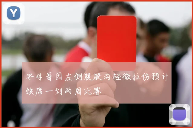 字母哥因左侧腹股沟轻微拉伤预计缺席一到两周比赛